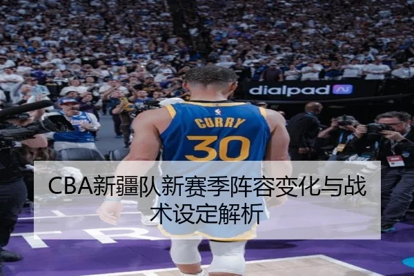 CBA新疆队新赛季阵容变化与战术设定解析